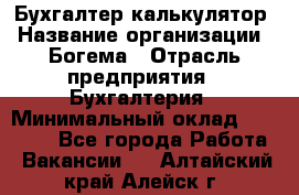 Бухгалтер-калькулятор › Название организации ­ Богема › Отрасль предприятия ­ Бухгалтерия › Минимальный оклад ­ 15 000 - Все города Работа » Вакансии   . Алтайский край,Алейск г.